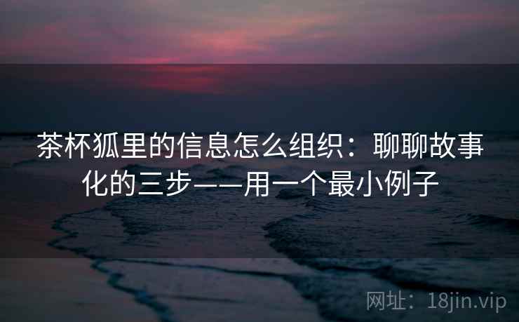 茶杯狐里的信息怎么组织：聊聊故事化的三步——用一个最小例子