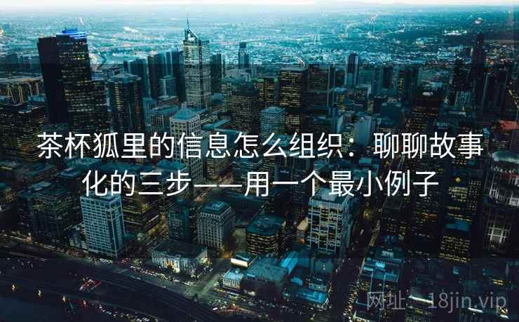 茶杯狐里的信息怎么组织：聊聊故事化的三步——用一个最小例子