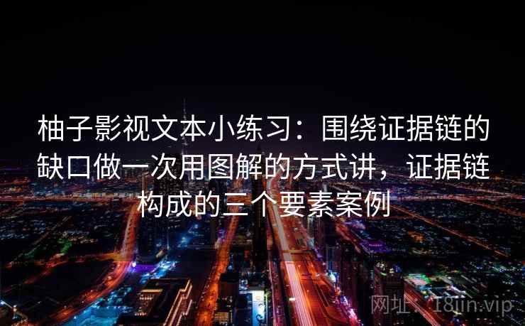柚子影视文本小练习：围绕证据链的缺口做一次用图解的方式讲，证据链构成的三个要素案例