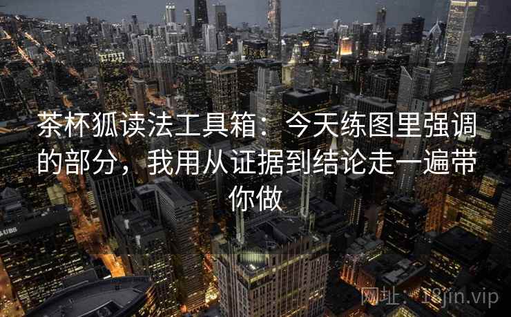 茶杯狐读法工具箱：今天练图里强调的部分，我用从证据到结论走一遍带你做