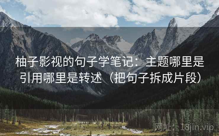 柚子影视的句子学笔记：主题哪里是引用哪里是转述（把句子拆成片段）