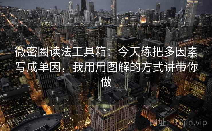 微密圈读法工具箱：今天练把多因素写成单因，我用用图解的方式讲带你做