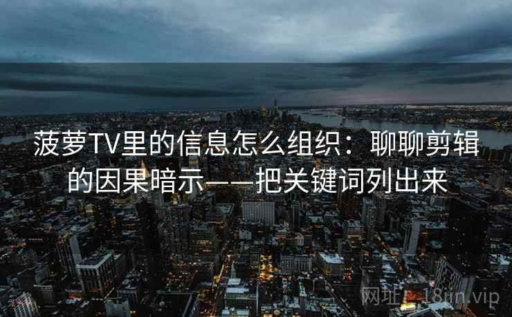 菠萝TV里的信息怎么组织：聊聊剪辑的因果暗示——把关键词列出来