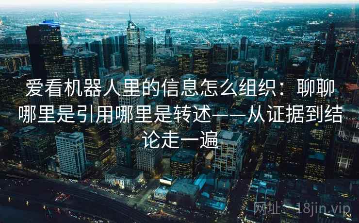 爱看机器人里的信息怎么组织：聊聊哪里是引用哪里是转述——从证据到结论走一遍