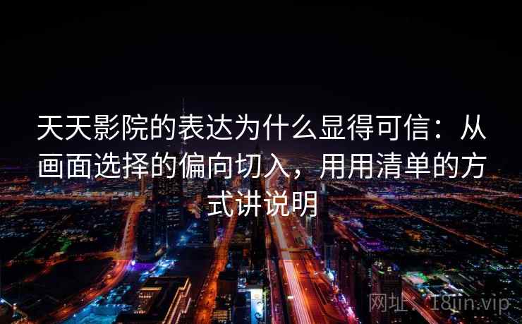 天天影院的表达为什么显得可信：从画面选择的偏向切入，用用清单的方式讲说明