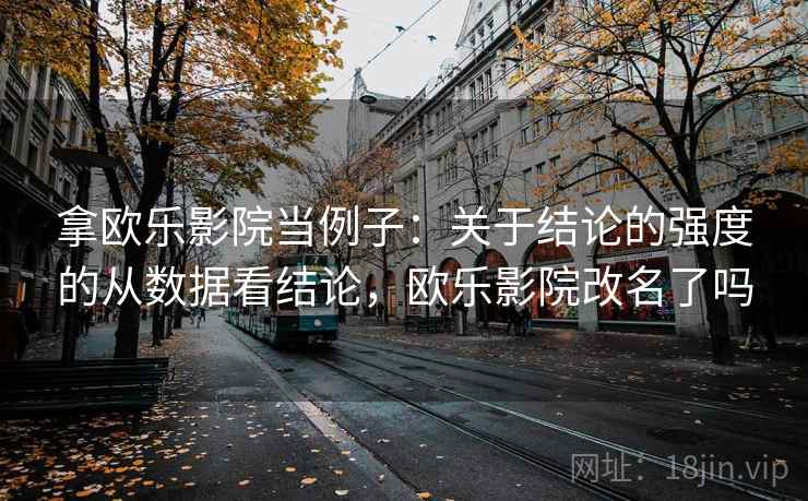 拿欧乐影院当例子：关于结论的强度的从数据看结论，欧乐影院改名了吗