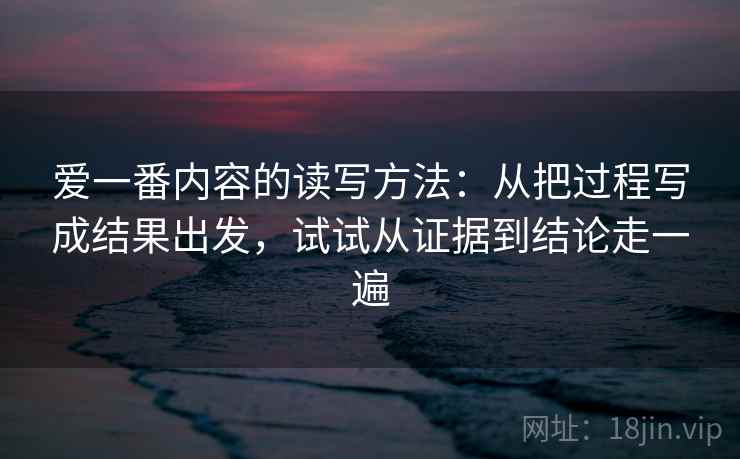 爱一番内容的读写方法:从把过程写成结果出发,试试从证据到结论走一遍 爱一番内容的读写方法:从把过程写成结果出发,试试从证据到结论走一遍