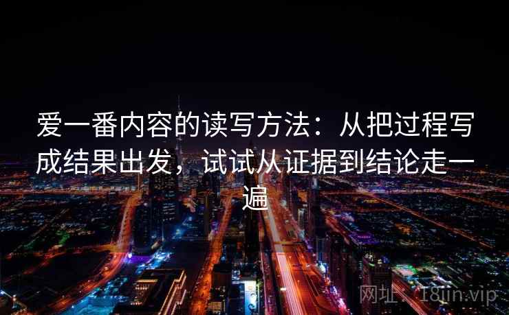 爱一番内容的读写方法:从把过程写成结果出发,试试从证据到结论走一遍 爱一番内容的读写方法:从把过程写成结果出发,试试从证据到结论走一遍