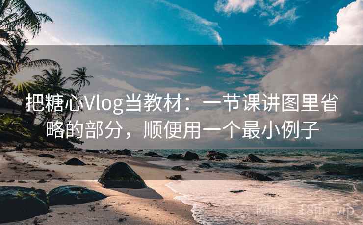 把糖心Vlog当教材：一节课讲图里省略的部分，顺便用一个最小例子