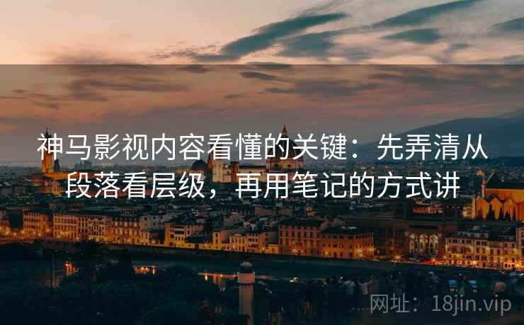 神马影视内容看懂的关键:先弄清从段落看层级,再用笔记的方式讲 神马影视内容看懂的关键:先弄清从段落看层级,再用笔记的方式讲