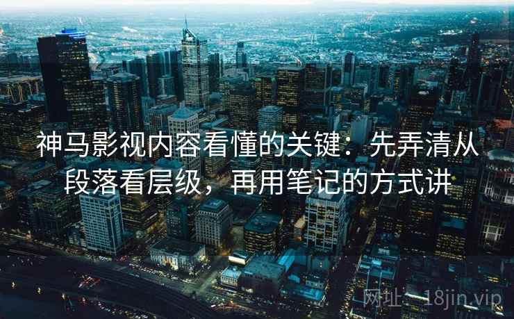 神马影视内容看懂的关键：先弄清从段落看层级，再用笔记的方式讲