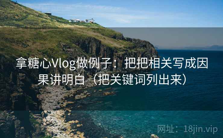拿糖心Vlog做例子:把把相关写成因果讲明白(把关键词列出来) 拿糖心Vlog做例子:把把相关写成因果讲明白(把关键词列出来)
