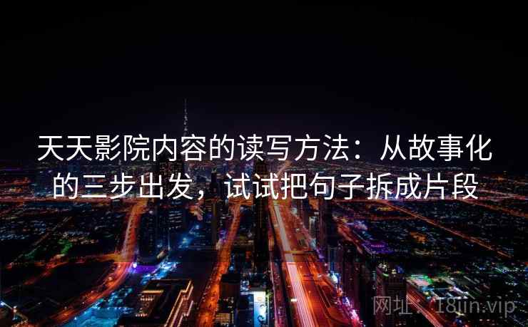 天天影院内容的读写方法:从故事化的三步出发,试试把句子拆成片段 天天影院内容的读写方法:从故事化的三步出发,试试把句子拆成片段