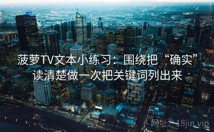 菠萝TV文本小练习:围绕把“确实”读清楚做一次把关键词列出来 菠萝TV文本小练习:围绕把“确实”读清楚做一次把关键词列出来