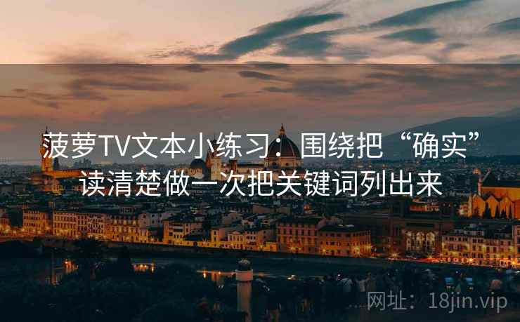 菠萝TV文本小练习:围绕把“确实”读清楚做一次把关键词列出来 菠萝TV文本小练习:围绕把“确实”读清楚做一次把关键词列出来