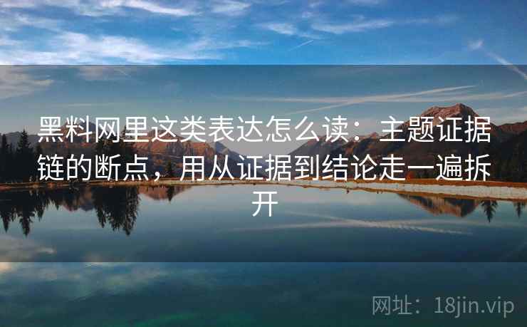 黑料网里这类表达怎么读：主题证据链的断点，用从证据到结论走一遍拆开