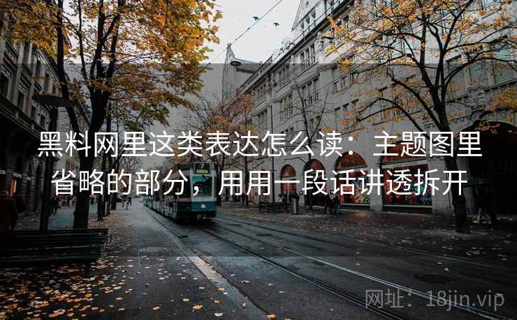 黑料网里这类表达怎么读:主题图里省略的部分,用用一段话讲透拆开 黑料网里这类表达怎么读:主题图里省略的部分,用用一段话讲透拆开