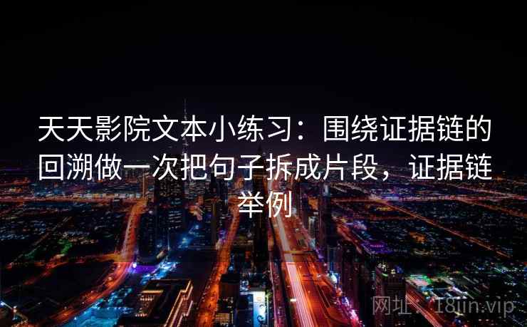 天天影院文本小练习：围绕证据链的回溯做一次把句子拆成片段，证据链举例