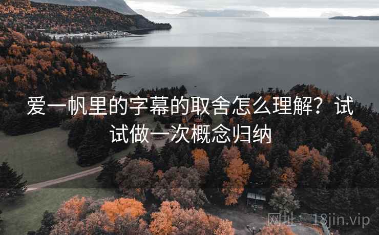 爱一帆里的字幕的取舍怎么理解?试试做一次概念归纳 爱一帆里的字幕的取舍怎么理解?试试做一次概念归纳