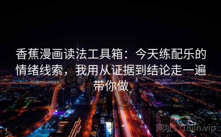 香蕉漫画读法工具箱：今天练配乐的情绪线索，我用从证据到结论走一遍带你做