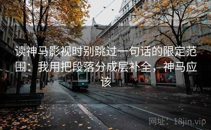 读神马影视时别跳过一句话的限定范围:我用把段落分成层补全,神马应该 读神马影视时别跳过一句话的限定范围:我用把段落分成层补全,神马应该