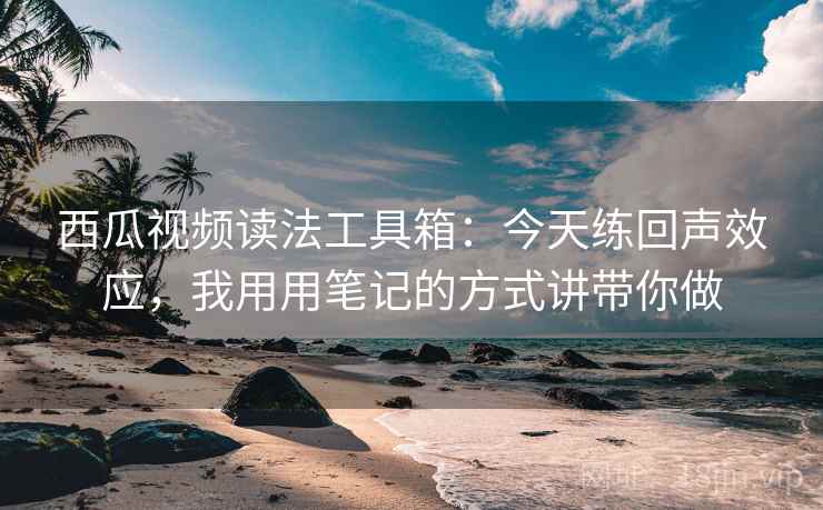 西瓜视频读法工具箱:今天练回声效应,我用用笔记的方式讲带你做