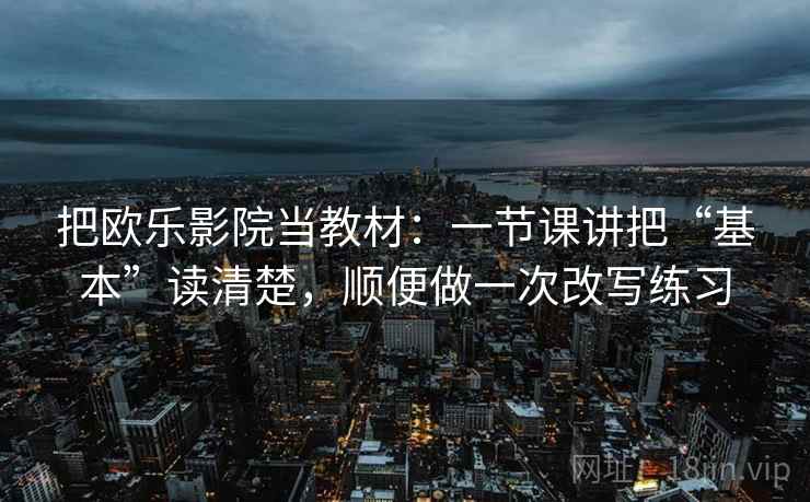 把欧乐影院当教材:一节课讲把“基本”读清楚,顺便做一次改写练习 把欧乐影院当教材:一节课讲把“基本”读清楚,顺便做一次改写练习
