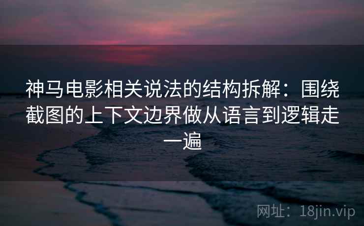 神马电影相关说法的结构拆解:围绕截图的上下文边界做从语言到逻辑走一遍