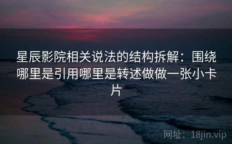 星辰影院相关说法的结构拆解：围绕哪里是引用哪里是转述做做一张小卡片