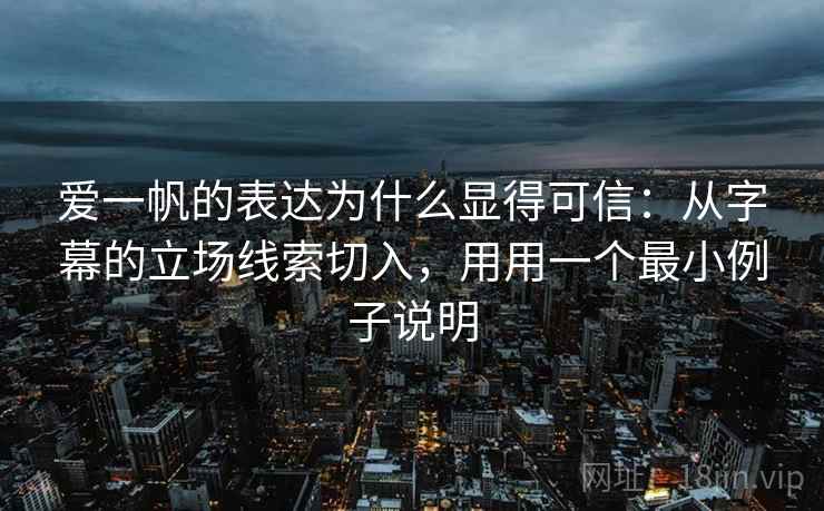 爱一帆的表达为什么显得可信:从字幕的立场线索切入,用用一个最小例子说明