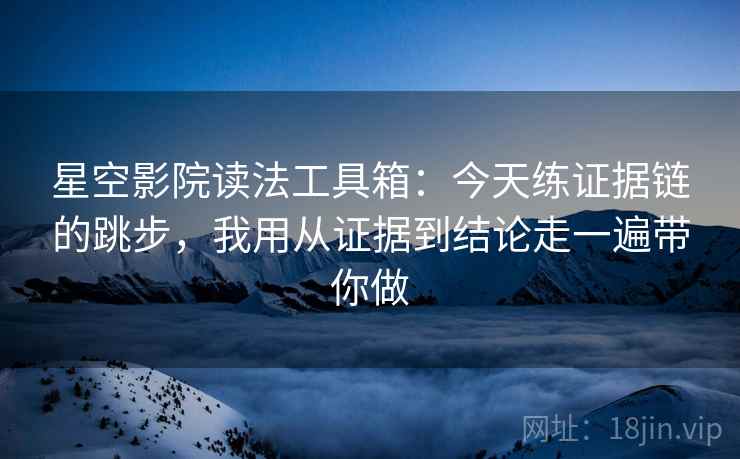 星空影院读法工具箱:今天练证据链的跳步,我用从证据到结论走一遍带你做 星空影院读法工具箱:今天练证据链的跳步,我用从证据到结论走一遍带你做