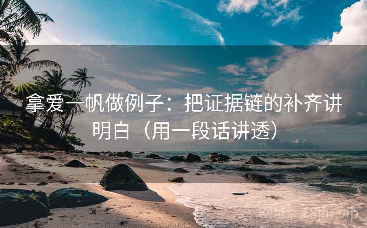 拿爱一帆做例子:把证据链的补齐讲明白(用一段话讲透) 拿爱一帆做例子:把证据链的补齐讲明白(用一段话讲透)
