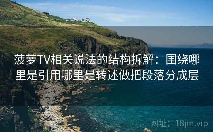 菠萝TV相关说法的结构拆解:围绕哪里是引用哪里是转述做把段落分成层 菠萝TV相关说法的结构拆解:围绕哪里是引用哪里是转述做把段落分成层