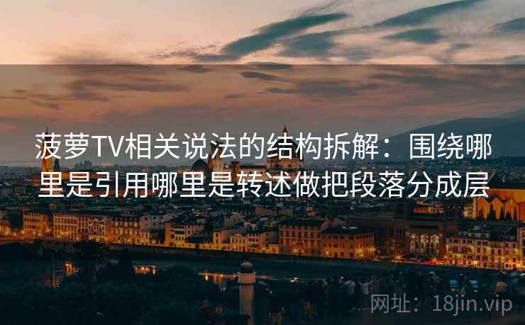 菠萝TV相关说法的结构拆解:围绕哪里是引用哪里是转述做把段落分成层 菠萝TV相关说法的结构拆解:围绕哪里是引用哪里是转述做把段落分成层