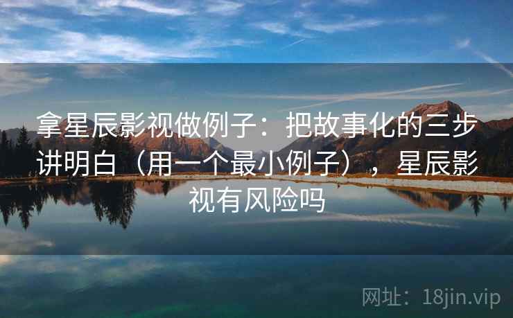 拿星辰影视做例子:把故事化的三步讲明白(用一个最小例子),星辰影视有风险吗