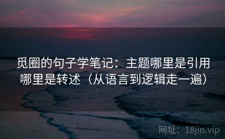 觅圈的句子学笔记:主题哪里是引用哪里是转述(从语言到逻辑走一遍) 觅圈的句子学笔记:主题哪里是引用哪里是转述(从语言到逻辑走一遍)