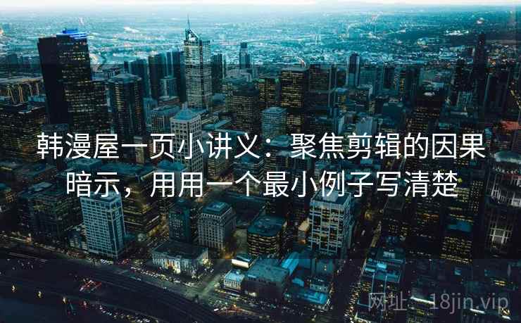 韩漫屋一页小讲义:聚焦剪辑的因果暗示,用用一个最小例子写清楚