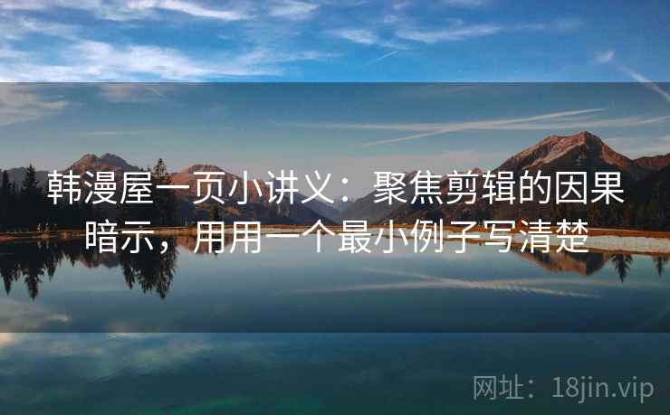 韩漫屋一页小讲义：聚焦剪辑的因果暗示，用用一个最小例子写清楚