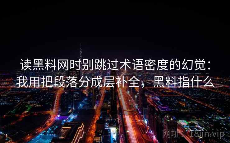 读黑料网时别跳过术语密度的幻觉：我用把段落分成层补全，黑料指什么