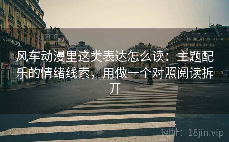 风车动漫里这类表达怎么读：主题配乐的情绪线索，用做一个对照阅读拆开