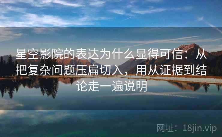 星空影院的表达为什么显得可信:从把复杂问题压扁切入,用从证据到结论走一遍说明