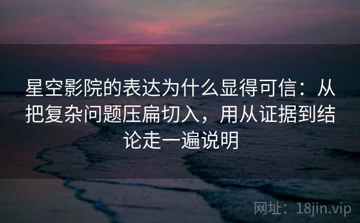 星空影院的表达为什么显得可信：从把复杂问题压扁切入，用从证据到结论走一遍说明