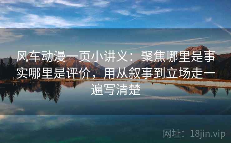 风车动漫一页小讲义:聚焦哪里是事实哪里是评价,用从叙事到立场走一遍写清楚