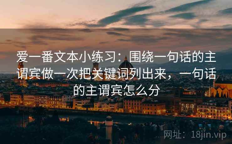 爱一番文本小练习:围绕一句话的主谓宾做一次把关键词列出来,一句话的主谓宾怎么分 爱一番文本小练习:围绕一句话的主谓宾做一次把关键词列出来,一句话的主谓宾怎么分