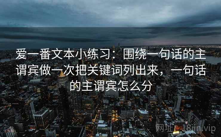 爱一番文本小练习:围绕一句话的主谓宾做一次把关键词列出来,一句话的主谓宾怎么分 爱一番文本小练习:围绕一句话的主谓宾做一次把关键词列出来,一句话的主谓宾怎么分