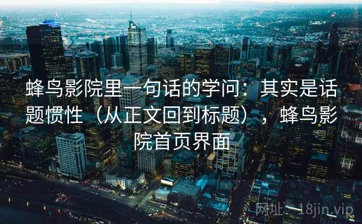 蜂鸟影院里一句话的学问:其实是话题惯性(从正文回到标题),蜂鸟影院首页界面 蜂鸟影院里一句话的学问:其实是话题惯性(从正文回到标题),蜂鸟影院首页界面