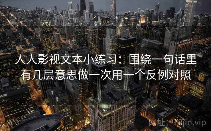 人人影视文本小练习：围绕一句话里有几层意思做一次用一个反例对照