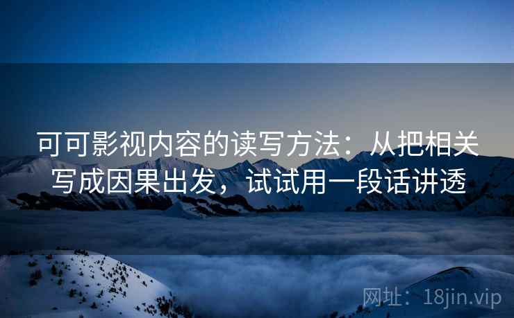 可可影视内容的读写方法：从把相关写成因果出发，试试用一段话讲透