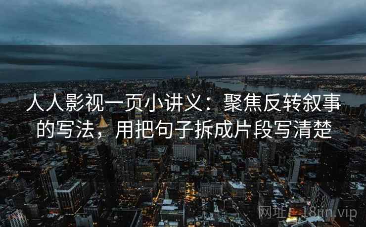 人人影视一页小讲义：聚焦反转叙事的写法，用把句子拆成片段写清楚