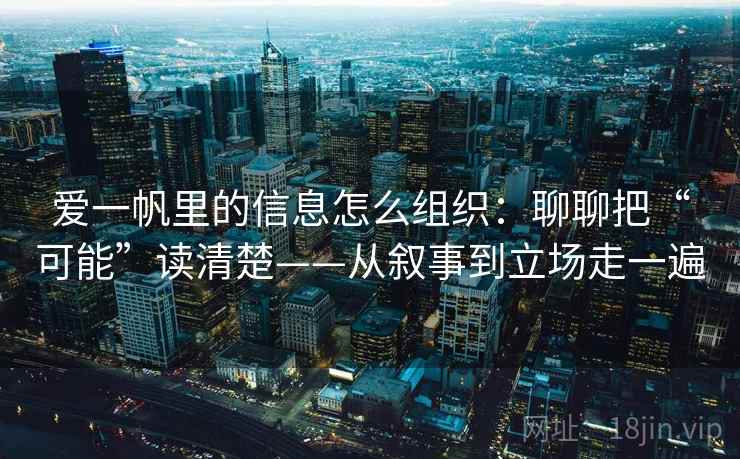 爱一帆里的信息怎么组织：聊聊把“可能”读清楚——从叙事到立场走一遍